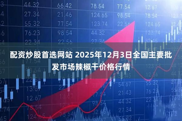 配资炒股首选网站 2025年12月3日全国主要批发市场辣椒干价格行情