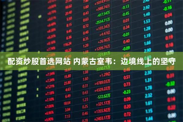 配资炒股首选网站 内蒙古室韦：边境线上的坚守