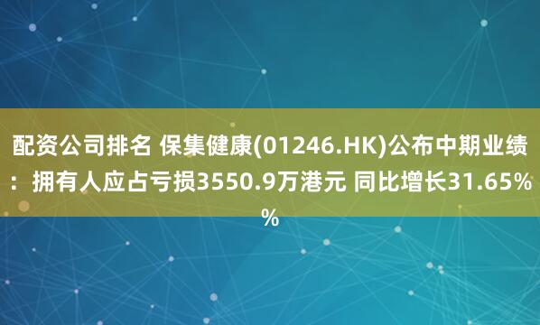 配资公司排名 保集健康(01246.HK)公布中期业绩：拥有人应占亏损3550.9万港元 同比增长31.65%