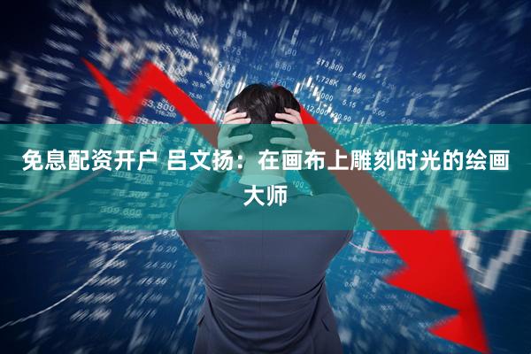 免息配资开户 吕文扬：在画布上雕刻时光的绘画大师