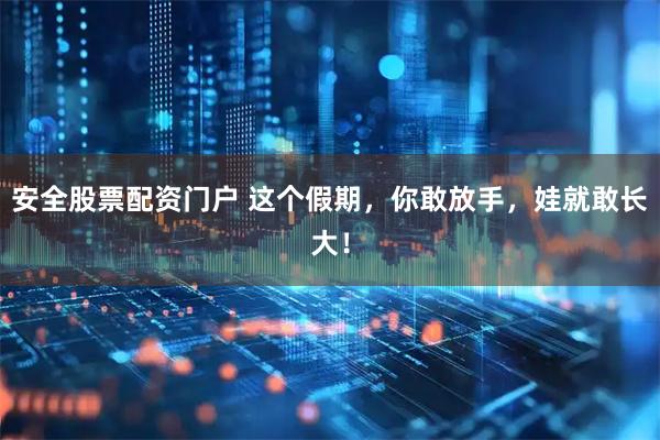 安全股票配资门户 这个假期，你敢放手，娃就敢长大！