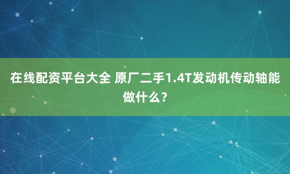 在线配资平台大全 原厂二手1.4T发动机传动轴能做什么？