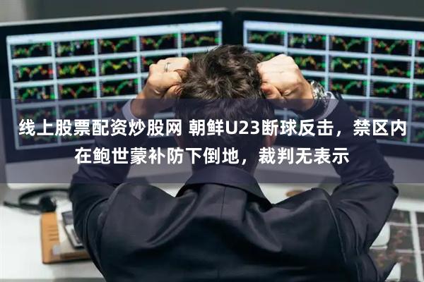 线上股票配资炒股网 朝鲜U23断球反击，禁区内在鲍世蒙补防下倒地，裁判无表示
