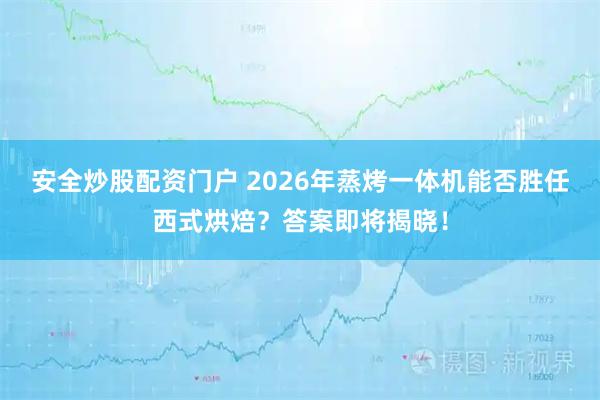 安全炒股配资门户 2026年蒸烤一体机能否胜任西式烘焙？答案即将揭晓！