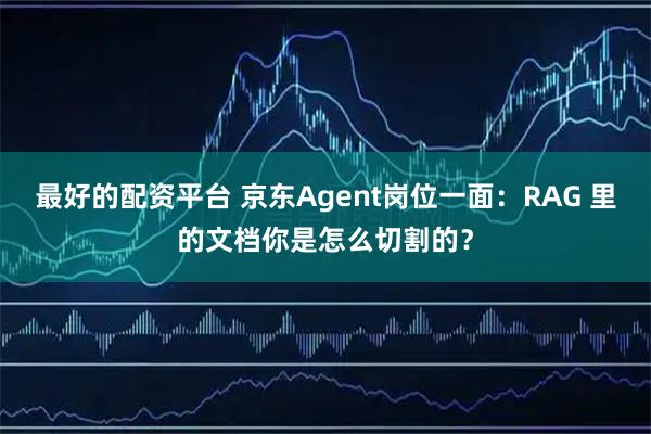 最好的配资平台 京东Agent岗位一面：RAG 里的文档你是怎么切割的？