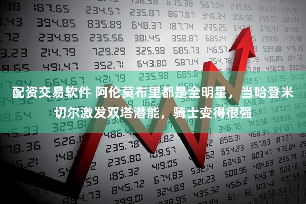 配资交易软件 阿伦莫布里都是全明星，当哈登米切尔激发双塔潜能，骑士变得很强