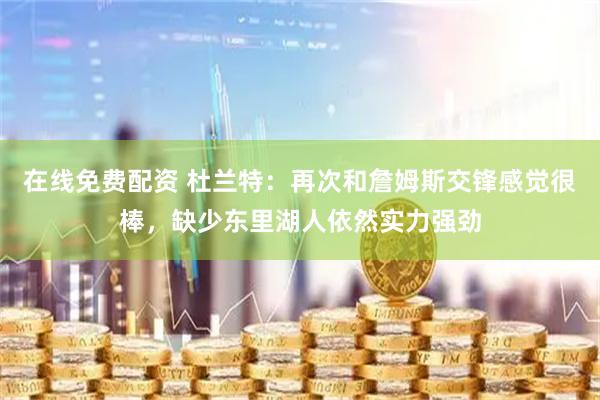 在线免费配资 杜兰特：再次和詹姆斯交锋感觉很棒，缺少东里湖人依然实力强劲