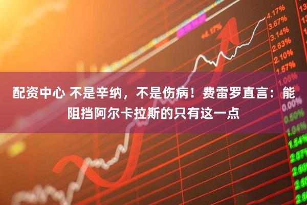配资中心 不是辛纳，不是伤病！费雷罗直言：能阻挡阿尔卡拉斯的只有这一点