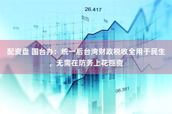 配资盘 国台办：统一后台湾财政税收全用于民生，无需在防务上花巨资
