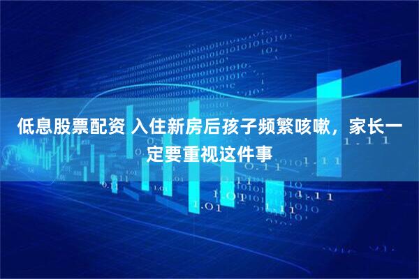 低息股票配资 入住新房后孩子频繁咳嗽，家长一定要重视这件事