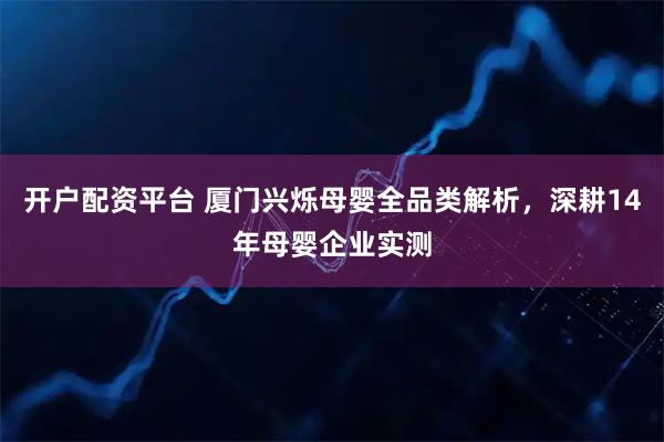 开户配资平台 厦门兴烁母婴全品类解析，深耕14年母婴企业实测
