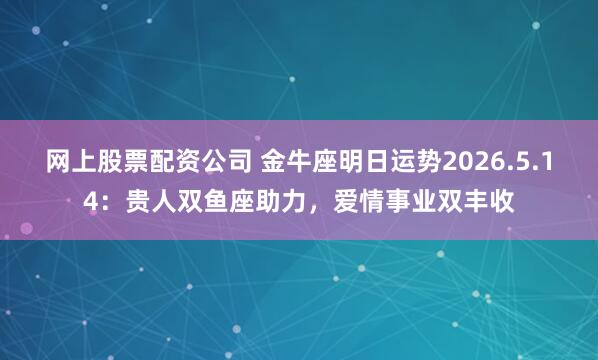 网上股票配资公司 金牛座明日运势2026.5.14：贵人双鱼座助力，爱情事业双丰收